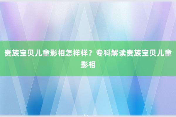 贵族宝贝儿童影相怎样样？专科解读贵族宝贝儿童影相