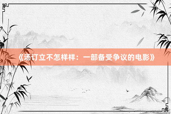 《汤订立不怎样样：一部备受争议的电影》