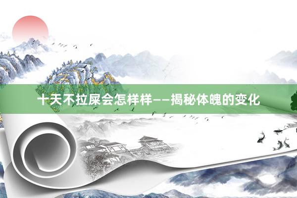 十天不拉屎会怎样样——揭秘体魄的变化