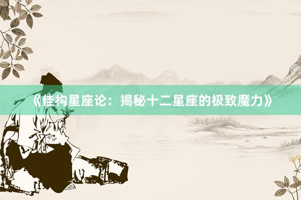 《佳构星座论：揭秘十二星座的极致魔力》