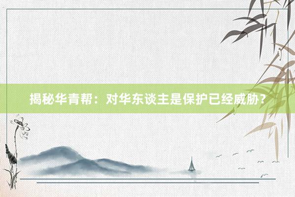 揭秘华青帮：对华东谈主是保护已经威胁？