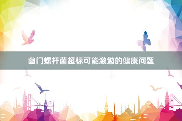 幽门螺杆菌超标可能激勉的健康问题